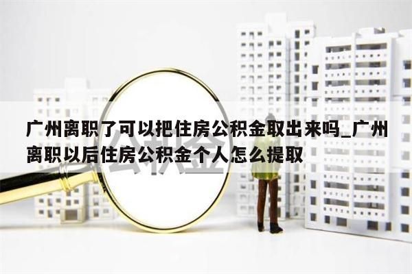 广州离职了可以把住房公积金取出来吗_广州离职以后住房公积金个人怎么提取